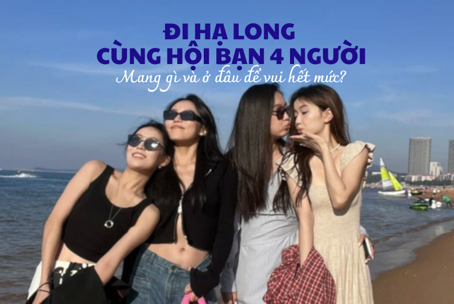 Đi Hạ Long Cùng Hội Bạn 4 Người 3N2Đ: Mang Gì Và Ở Đâu Để Vui Hết Mức? "